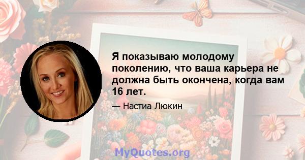 Я показываю молодому поколению, что ваша карьера не должна быть окончена, когда вам 16 лет.