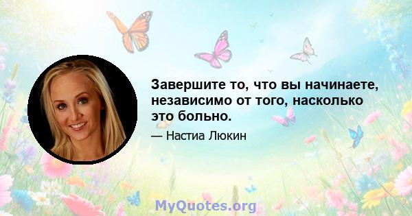 Завершите то, что вы начинаете, независимо от того, насколько это больно.