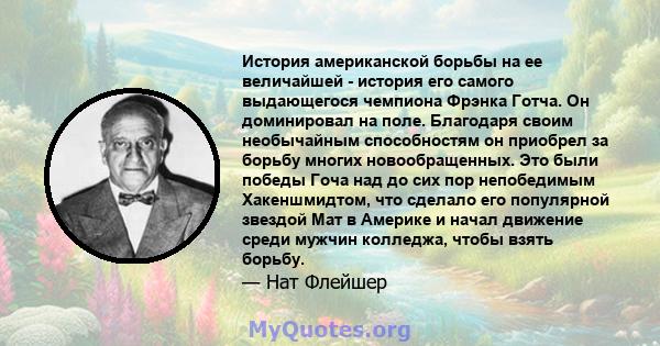 История американской борьбы на ее величайшей - история его самого выдающегося чемпиона Фрэнка Готча. Он доминировал на поле. Благодаря своим необычайным способностям он приобрел за борьбу многих новообращенных. Это были 