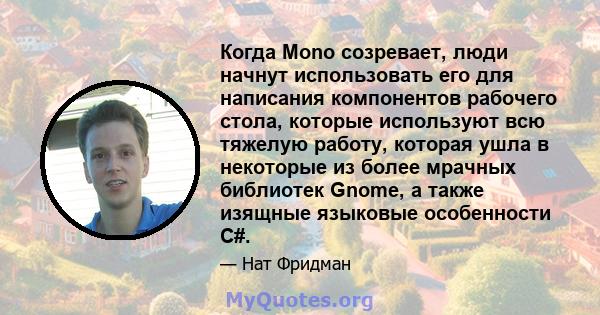 Когда Mono созревает, люди начнут использовать его для написания компонентов рабочего стола, которые используют всю тяжелую работу, которая ушла в некоторые из более мрачных библиотек Gnome, а также изящные языковые