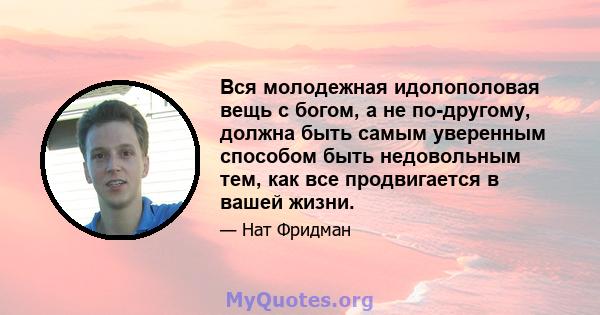 Вся молодежная идолополовая вещь с богом, а не по-другому, должна быть самым уверенным способом быть недовольным тем, как все продвигается в вашей жизни.