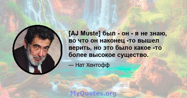 [AJ Muste] был - он - я не знаю, во что он наконец -то вышел верить, но это было какое -то более высокое существо.