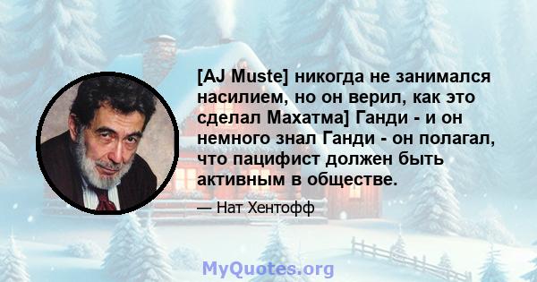 [AJ Muste] никогда не занимался насилием, но он верил, как это сделал Махатма] Ганди - и он немного знал Ганди - он полагал, что пацифист должен быть активным в обществе.