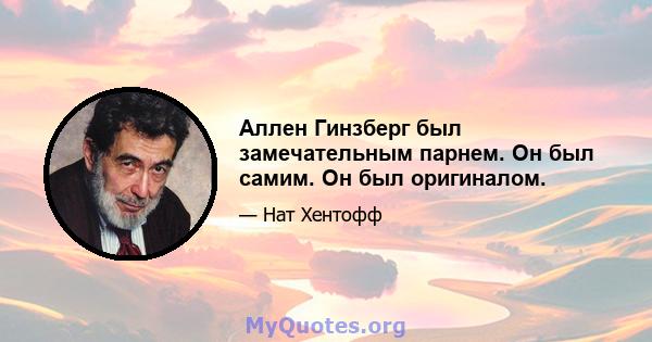 Аллен Гинзберг был замечательным парнем. Он был самим. Он был оригиналом.