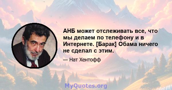 АНБ может отслеживать все, что мы делаем по телефону и в Интернете. [Барак] Обама ничего не сделал с этим.