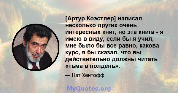 [Артур Коэстлер] написал несколько других очень интересных книг, но эта книга - я имею в виду, если бы я учил, мне было бы все равно, какова курс, я бы сказал, что вы действительно должны читать «тьма в полдень».