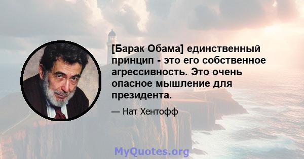 [Барак Обама] единственный принцип - это его собственное агрессивность. Это очень опасное мышление для президента.