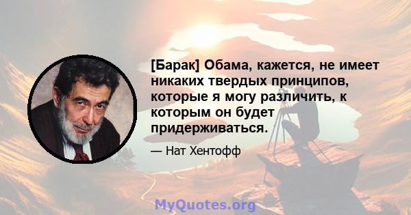 [Барак] Обама, кажется, не имеет никаких твердых принципов, которые я могу различить, к которым он будет придерживаться.