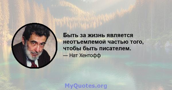 Быть за жизнь является неотъемлемой частью того, чтобы быть писателем.