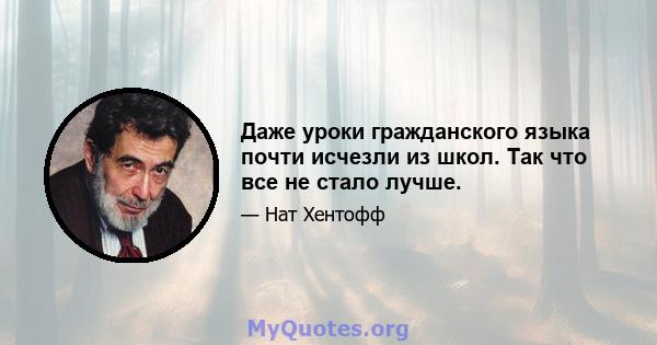 Даже уроки гражданского языка почти исчезли из школ. Так что все не стало лучше.