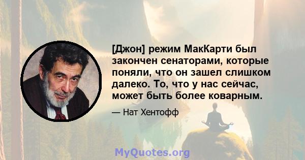 [Джон] режим МакКарти был закончен сенаторами, которые поняли, что он зашел слишком далеко. То, что у нас сейчас, может быть более коварным.