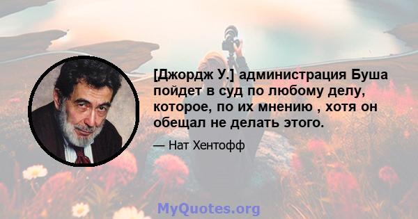 [Джордж У.] администрация Буша пойдет в суд по любому делу, которое, по их мнению , хотя он обещал не делать этого.