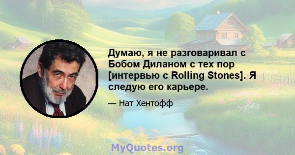 Думаю, я не разговаривал с Бобом Диланом с тех пор [интервью с Rolling Stones]. Я следую его карьере.