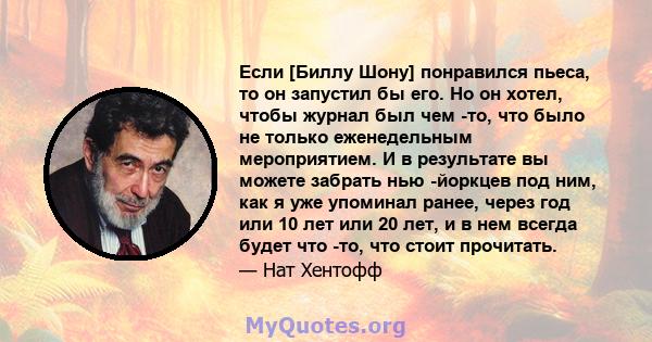 Если [Биллу Шону] понравился пьеса, то он запустил бы его. Но он хотел, чтобы журнал был чем -то, что было не только еженедельным мероприятием. И в результате вы можете забрать нью -йоркцев под ним, как я уже упоминал