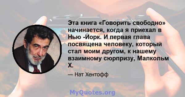 Эта книга «Говорить свободно» начинается, когда я приехал в Нью -Йорк. И первая глава посвящена человеку, который стал моим другом, к нашему взаимному сюрпризу, Малкольм X.