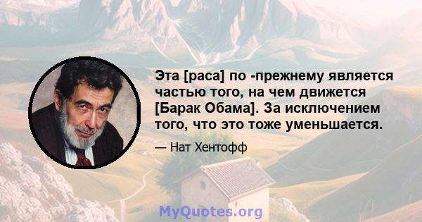 Эта [раса] по -прежнему является частью того, на чем движется [Барак Обама]. За исключением того, что это тоже уменьшается.