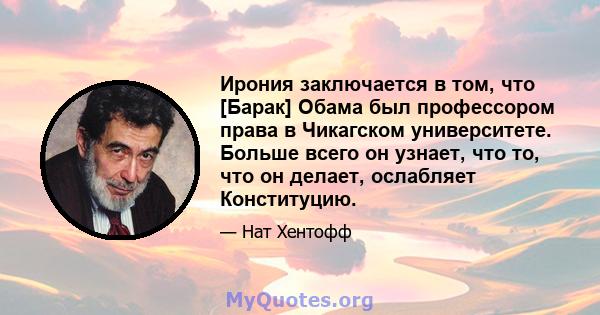 Ирония заключается в том, что [Барак] Обама был профессором права в Чикагском университете. Больше всего он узнает, что то, что он делает, ослабляет Конституцию.