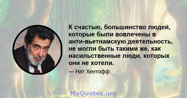 К счастью, большинство людей, которые были вовлечены в анти-вьетнамскую деятельность, не могли быть такими же, как насильственные люди, которых они не хотели.