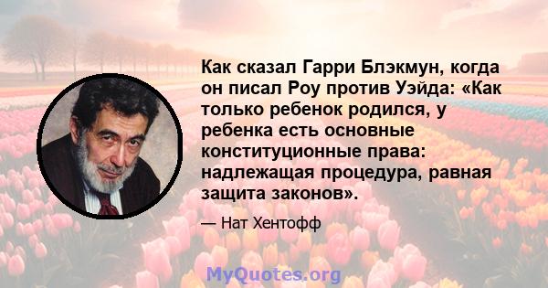 Как сказал Гарри Блэкмун, когда он писал Роу против Уэйда: «Как только ребенок родился, у ребенка есть основные конституционные права: надлежащая процедура, равная защита законов».