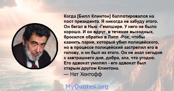 Когда [Билл Клинтон] баллотировался на пост президента. Я никогда не забуду этого. Он бегал в Нью -Гемпшире. У него не было хорошо. И он вдруг, в течение выходных, бросился обратно в Литл -Рок, чтобы казнить парня,