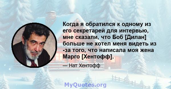 Когда я обратился к одному из его секретарей для интервью, мне сказали, что Боб [Дилан] больше не хотел меня видеть из -за того, что написала моя жена Марго [Хентофф].