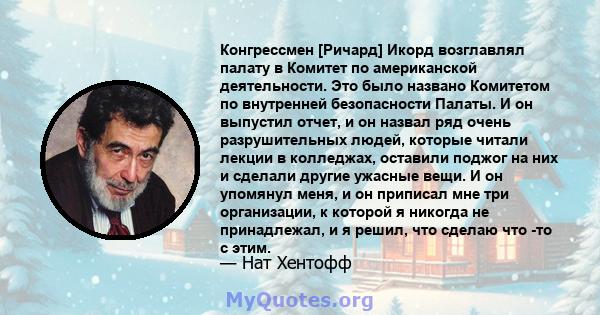 Конгрессмен [Ричард] Икорд возглавлял палату в Комитет по американской деятельности. Это было названо Комитетом по внутренней безопасности Палаты. И он выпустил отчет, и он назвал ряд очень разрушительных людей, которые 