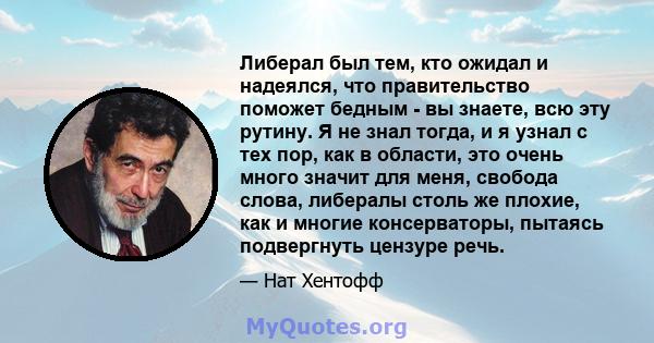 Либерал был тем, кто ожидал и надеялся, что правительство поможет бедным - вы знаете, всю эту рутину. Я не знал тогда, и я узнал с тех пор, как в области, это очень много значит для меня, свобода слова, либералы столь