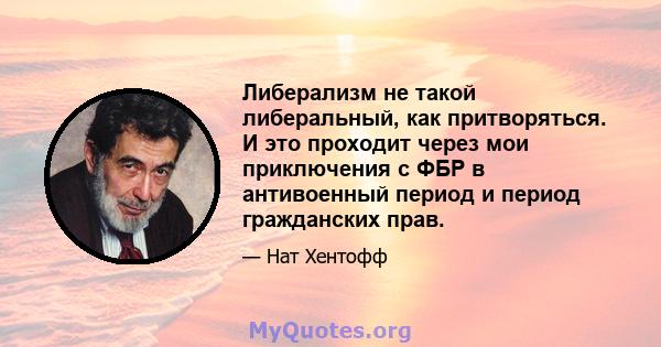 Либерализм не такой либеральный, как притворяться. И это проходит через мои приключения с ФБР в антивоенный период и период гражданских прав.