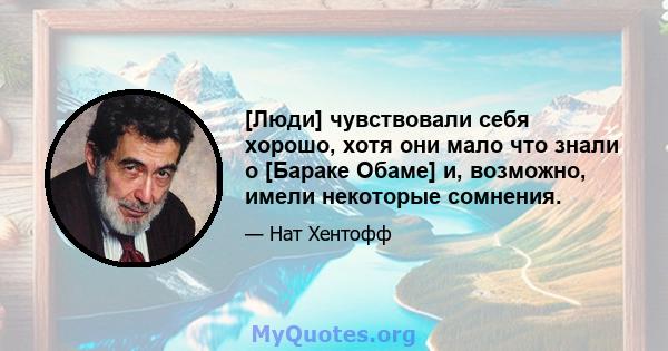 [Люди] чувствовали себя хорошо, хотя они мало что знали о [Бараке Обаме] и, возможно, имели некоторые сомнения.