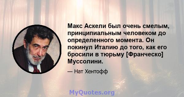 Макс Аскели был очень смелым, принципиальным человеком до определенного момента. Он покинул Италию до того, как его бросили в тюрьму [Франческо] Муссолини.