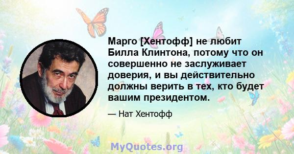 Марго [Хентофф] не любит Билла Клинтона, потому что он совершенно не заслуживает доверия, и вы действительно должны верить в тех, кто будет вашим президентом.