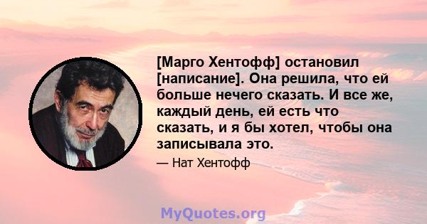 [Марго Хентофф] остановил [написание]. Она решила, что ей больше нечего сказать. И все же, каждый день, ей есть что сказать, и я бы хотел, чтобы она записывала это.