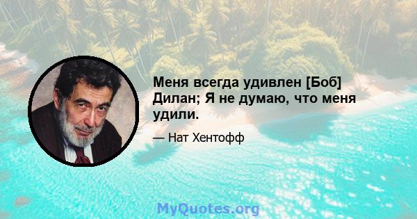 Меня всегда удивлен [Боб] Дилан; Я не думаю, что меня удили.