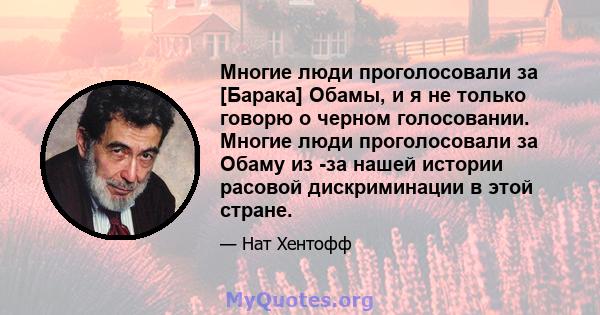 Многие люди проголосовали за [Барака] Обамы, и я не только говорю о черном голосовании. Многие люди проголосовали за Обаму из -за нашей истории расовой дискриминации в этой стране.