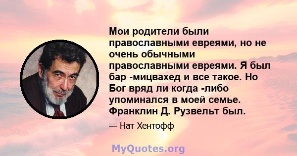 Мои родители были православными евреями, но не очень обычными православными евреями. Я был бар -мицвахед и все такое. Но Бог вряд ли когда -либо упоминался в моей семье. Франклин Д. Рузвельт был.