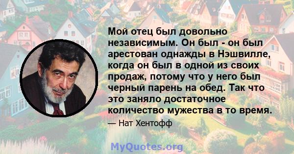 Мой отец был довольно независимым. Он был - он был арестован однажды в Нэшвилле, когда он был в одной из своих продаж, потому что у него был черный парень на обед. Так что это заняло достаточное количество мужества в то 