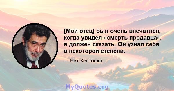 [Мой отец] был очень впечатлен, когда увидел «смерть продавца», я должен сказать. Он узнал себя в некоторой степени.