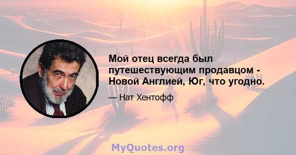 Мой отец всегда был путешествующим продавцом - Новой Англией, Юг, что угодно.