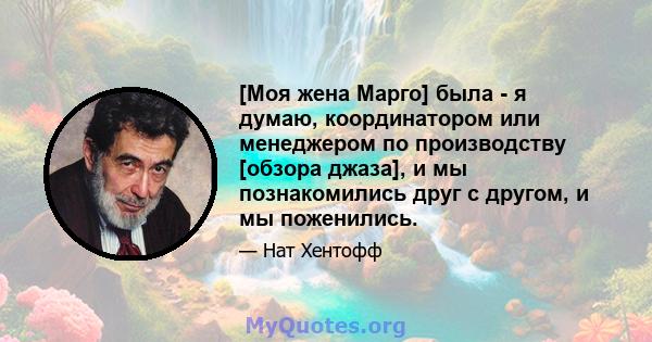 [Моя жена Марго] была - я думаю, координатором или менеджером по производству [обзора джаза], и мы познакомились друг с другом, и мы поженились.