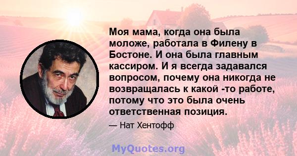 Моя мама, когда она была моложе, работала в Филену в Бостоне. И она была главным кассиром. И я всегда задавался вопросом, почему она никогда не возвращалась к какой -то работе, потому что это была очень ответственная