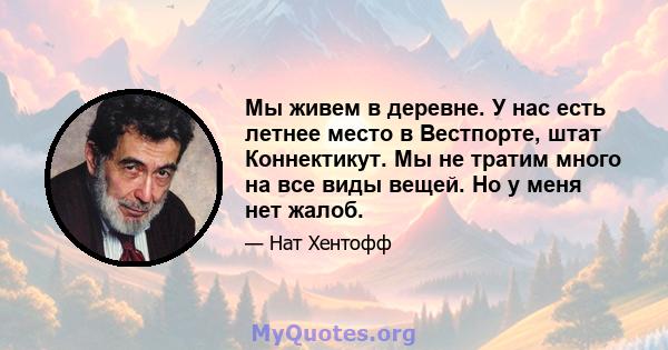 Мы живем в деревне. У нас есть летнее место в Вестпорте, штат Коннектикут. Мы не тратим много на все виды вещей. Но у меня нет жалоб.