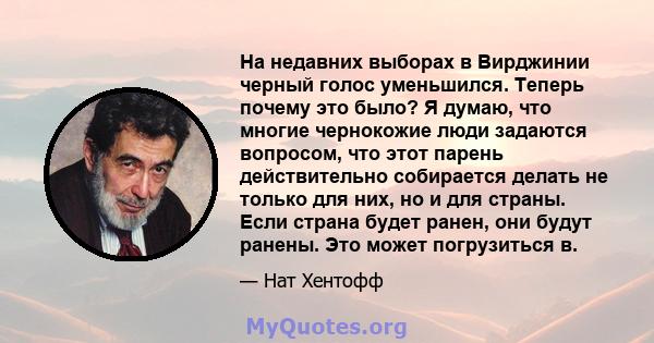 На недавних выборах в Вирджинии черный голос уменьшился. Теперь почему это было? Я думаю, что многие чернокожие люди задаются вопросом, что этот парень действительно собирается делать не только для них, но и для страны. 