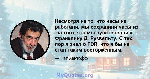 Несмотря на то, что часы не работали, мы сохранили часы из -за того, что мы чувствовали к Франклину Д. Рузвельту. С тех пор я знал о FDR, что я бы не стал таким восторженным.