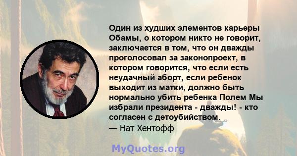 Один из худших элементов карьеры Обамы, о котором никто не говорит, заключается в том, что он дважды проголосовал за законопроект, в котором говорится, что если есть неудачный аборт, если ребенок выходит из матки,