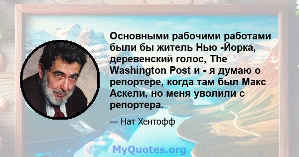 Основными рабочими работами были бы житель Нью -Йорка, деревенский голос, The Washington Post и - я думаю о репортере, когда там был Макс Аскели, но меня уволили с репортера.