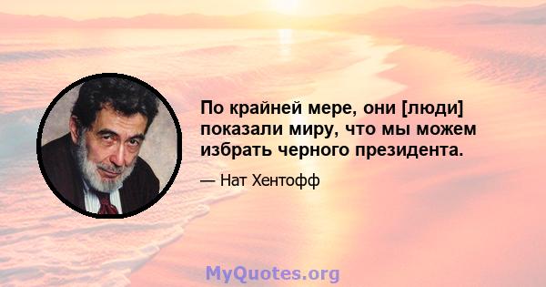 По крайней мере, они [люди] показали миру, что мы можем избрать черного президента.