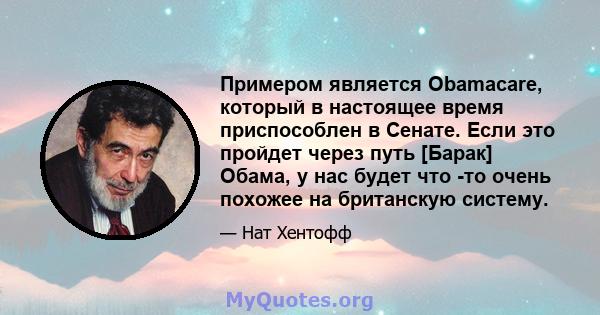 Примером является Obamacare, который в настоящее время приспособлен в Сенате. Если это пройдет через путь [Барак] Обама, у нас будет что -то очень похожее на британскую систему.