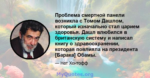 Проблема смертной панели возникла с Томом Дашлом, который изначально стал царием здоровья. Дашл влюбился в британскую систему и написал книгу о здравоохранении, которая повлияла на президента [Барака] Обамы.