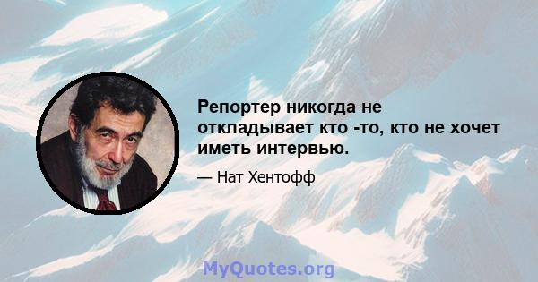 Репортер никогда не откладывает кто -то, кто не хочет иметь интервью.