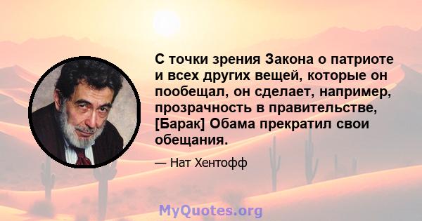 С точки зрения Закона о патриоте и всех других вещей, которые он пообещал, он сделает, например, прозрачность в правительстве, [Барак] Обама прекратил свои обещания.